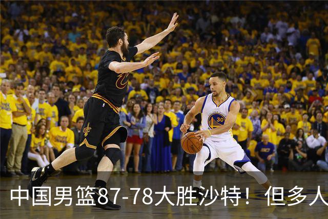 中国男篮87-78大胜沙特！但多人状态拉胯，两大缺陷或葬送夺冠路